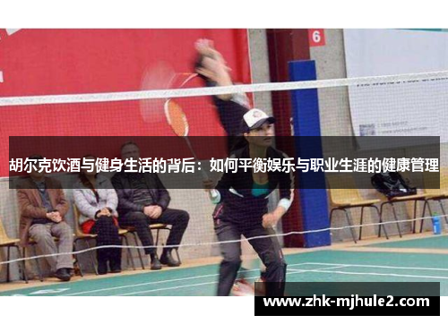 胡尔克饮酒与健身生活的背后：如何平衡娱乐与职业生涯的健康管理