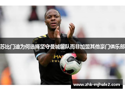 苏比门迪为何选择坚守曼城留队而非加盟其他豪门俱乐部