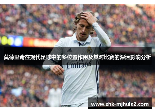 莫德里奇在现代足球中的多位置作用及其对比赛的深远影响分析