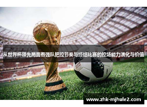 从世界杯领先局面看强队把控节奏与终结比赛的控场能力演化与价值