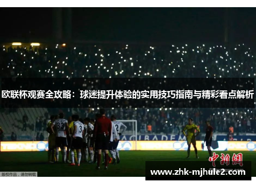 欧联杯观赛全攻略：球迷提升体验的实用技巧指南与精彩看点解析