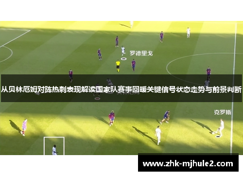 从贝林厄姆对阵热刺表现解读国家队赛事回暖关键信号状态走势与前景判断