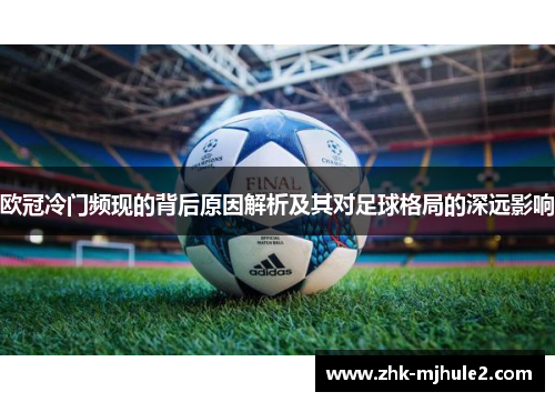 欧冠冷门频现的背后原因解析及其对足球格局的深远影响