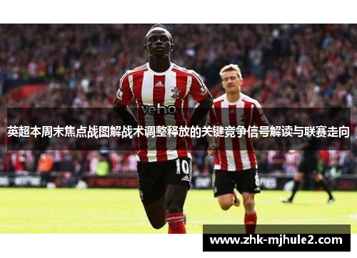 英超本周末焦点战图解战术调整释放的关键竞争信号解读与联赛走向