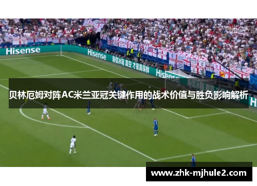 贝林厄姆对阵AC米兰亚冠关键作用的战术价值与胜负影响解析