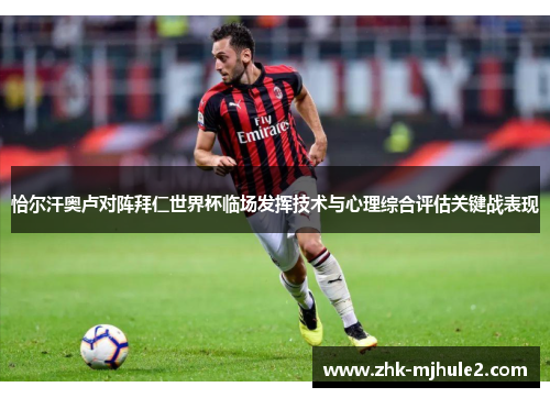 恰尔汗奥卢对阵拜仁世界杯临场发挥技术与心理综合评估关键战表现