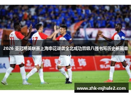 2026 亚冠精英联赛上海申花逆袭全北成功晋级八强书写历史新篇章