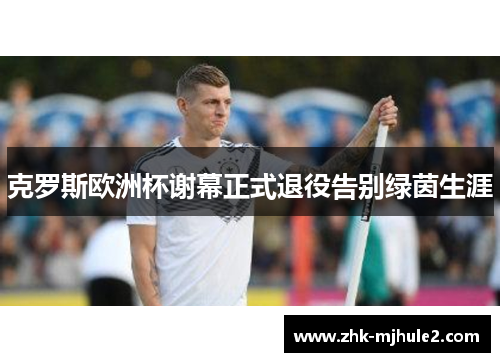 克罗斯欧洲杯谢幕正式退役告别绿茵生涯