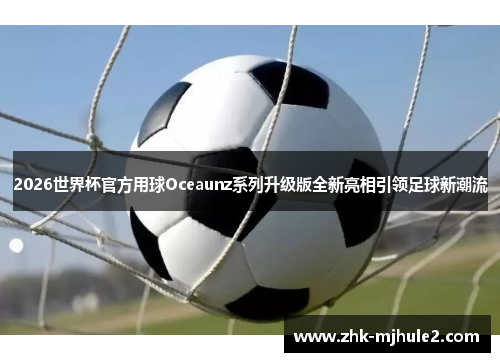 2026世界杯官方用球Oceaunz系列升级版全新亮相引领足球新潮流 2026世界杯官方用球Oceaunz系列升级版全新亮相引领足球新潮流
