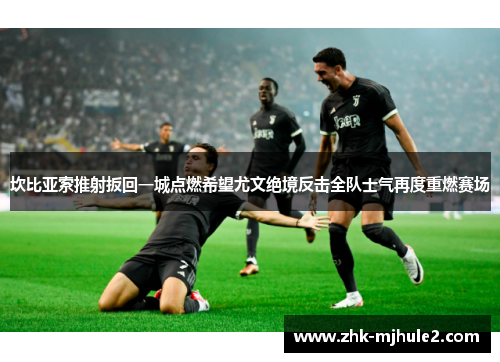 坎比亚索推射扳回一城点燃希望尤文绝境反击全队士气再度重燃赛场 坎比亚索推射扳回一城点燃希望尤文绝境反击全队士气再度重燃赛场