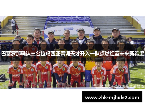 巴塞罗那确认三名拉玛西亚青训天才升入一队点燃红蓝未来新希望 巴塞罗那确认三名拉玛西亚青训天才升入一队点燃红蓝未来新希望