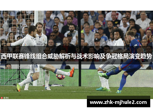 西甲联赛锋线组合威胁解析与战术影响及争冠格局演变趋势 西甲联赛锋线组合威胁解析与战术影响及争冠格局演变趋势