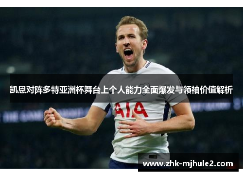 凯恩对阵多特亚洲杯舞台上个人能力全面爆发与领袖价值解析 凯恩对阵多特亚洲杯舞台上个人能力全面爆发与领袖价值解析