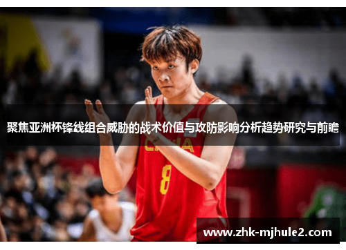 聚焦亚洲杯锋线组合威胁的战术价值与攻防影响分析趋势研究与前瞻 聚焦亚洲杯锋线组合威胁的战术价值与攻防影响分析趋势研究与前瞻