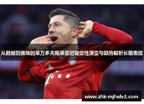 从数据到赛场的莱万多夫斯基亚冠稳定性演变与趋势解析长期表现 从数据到赛场的莱万多夫斯基亚冠稳定性演变与趋势解析长期表现