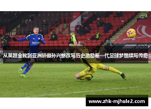 从英超金靴到亚洲骄傲孙兴慜改写历史激励新一代足球梦想续写传奇 从英超金靴到亚洲骄傲孙兴慜改写历史激励新一代足球梦想续写传奇