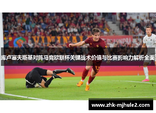 库卢塞夫斯基对阵马竞欧联杯关键战术价值与比赛影响力解析全面 库卢塞夫斯基对阵马竞欧联杯关键战术价值与比赛影响力解析全面