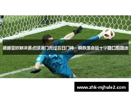 德赫亚欧联决赛点球滑门而过昔日门神一瞬跌落命运十字路口前路迷 德赫亚欧联决赛点球滑门而过昔日门神一瞬跌落命运十字路口前路迷