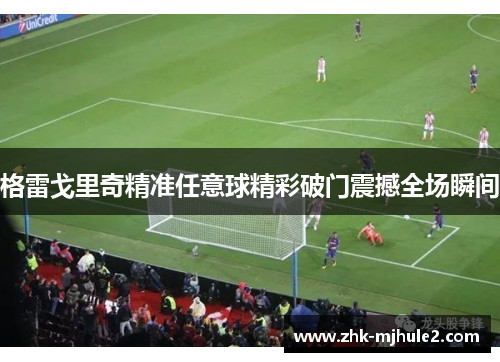 格雷戈里奇精准任意球精彩破门震撼全场瞬间